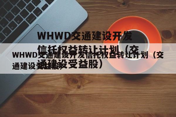 WHWD交通建设开发信托权益转让计划（交通建设受益股）