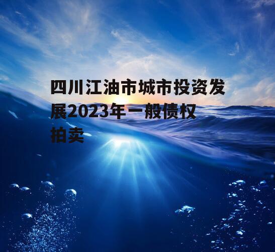 四川江油市城市投资发展2023年一般债权拍卖