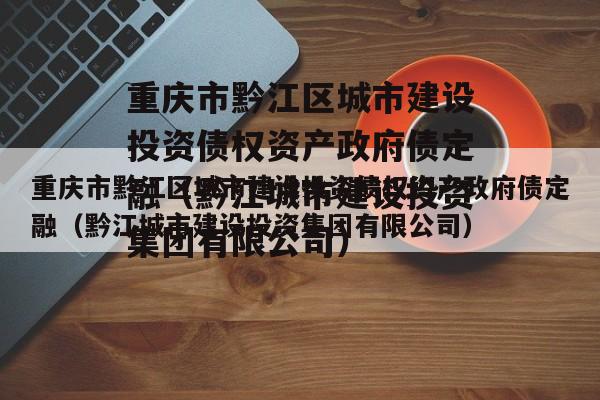 重庆市黔江区城市建设投资债权资产政府债定融（黔江城市建设投资集团有限公司）