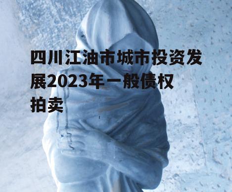 四川江油市城市投资发展2023年一般债权拍卖