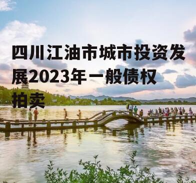 四川江油市城市投资发展2023年一般债权拍卖