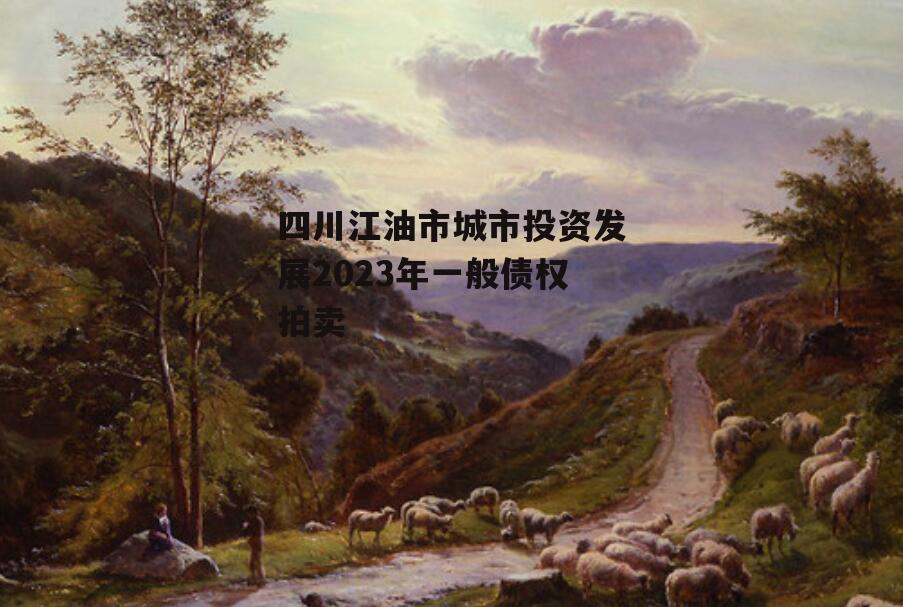 四川江油市城市投资发展2023年一般债权拍卖