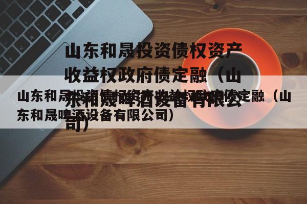 山东和晟投资债权资产收益权政府债定融（山东和晟啤酒设备有限公司）