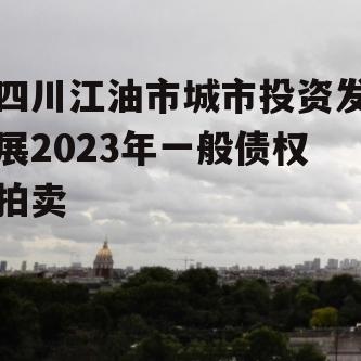 四川江油市城市投资发展2023年一般债权拍卖