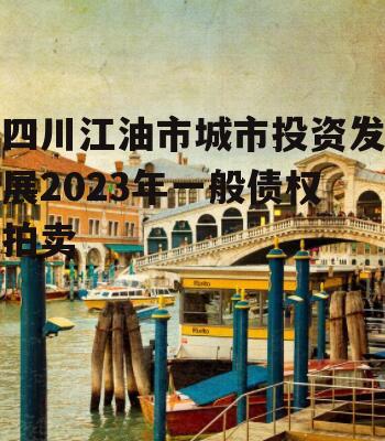 四川江油市城市投资发展2023年一般债权拍卖