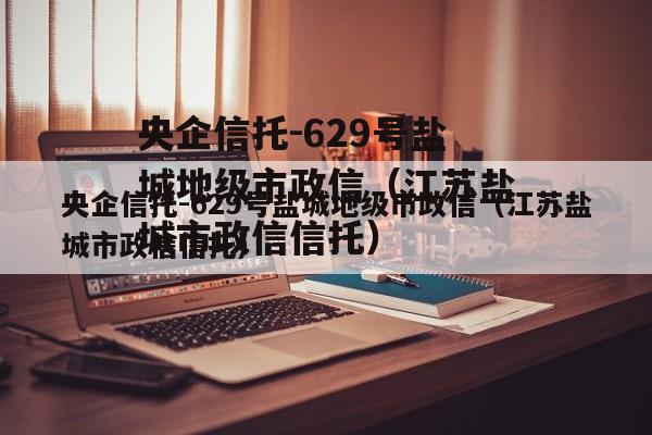 央企信托-629号盐城地级市政信（江苏盐城市政信信托）