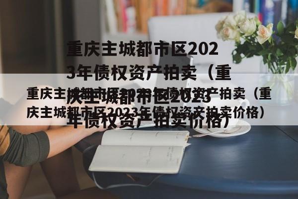 重庆主城都市区2023年债权资产拍卖（重庆主城都市区2023年债权资产拍卖价格）