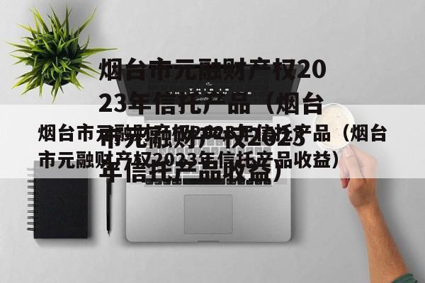 烟台市元融财产权2023年信托产品（烟台市元融财产权2023年信托产品收益）