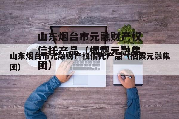 山东烟台市元融财产权信托产品（栖霞元融集团）