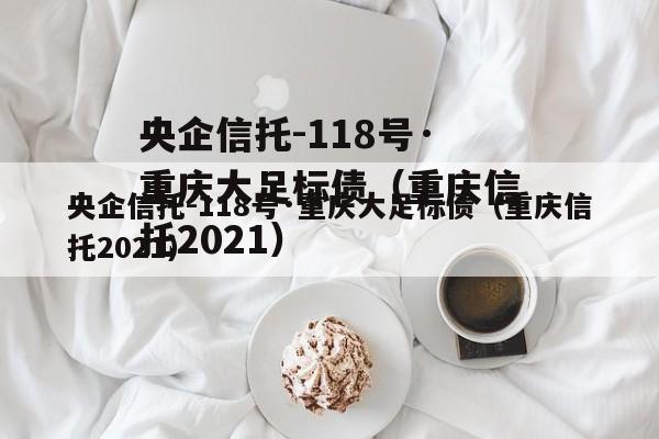 央企信托-118号·重庆大足标债（重庆信托2021）