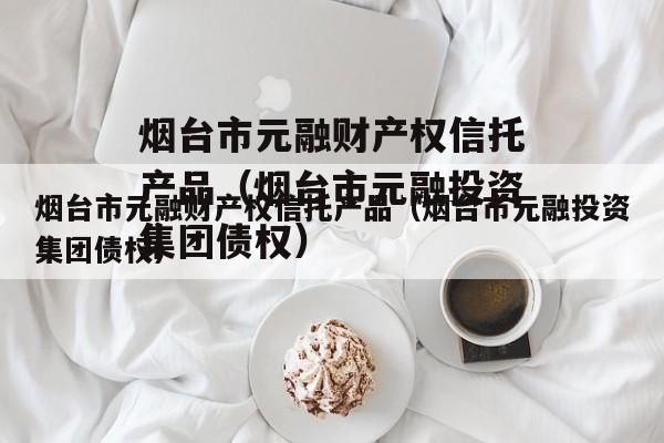 烟台市元融财产权信托产品（烟台市元融投资集团债权）