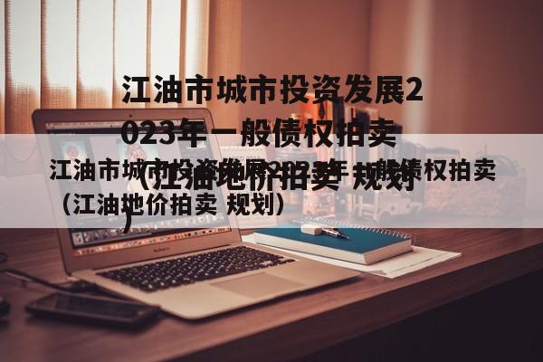 江油市城市投资发展2023年一般债权拍卖（江油地价拍卖 规划）
