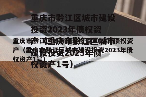 重庆市黔江区城市建设投资2023年债权资产（重庆市黔江区城市建设投资2023年债权资产1号）