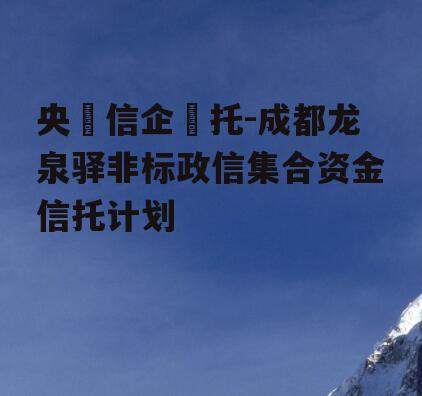央‮信企‬托-成都龙泉驿非标政信集合资金信托计划