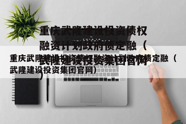 重庆武隆建设投资债权融资计划政府债定融（武隆建设投资集团官网）