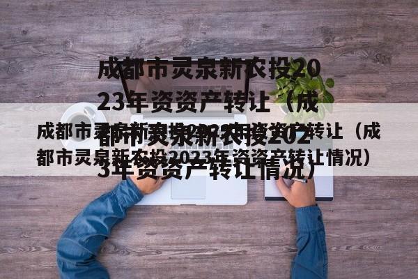 成都市灵泉新农投2023年资资产转让（成都市灵泉新农投2023年资资产转让情况）