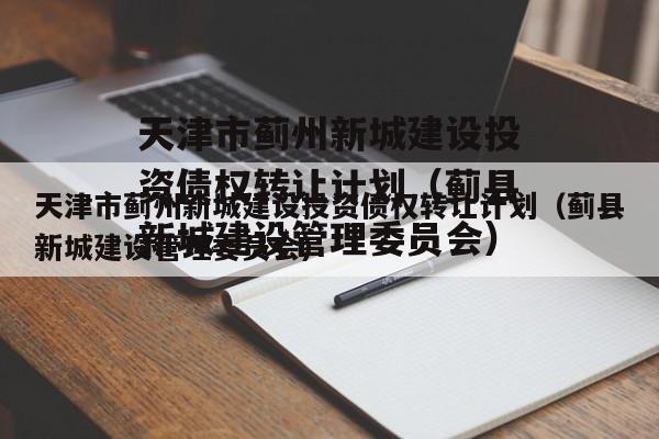 天津市蓟州新城建设投资债权转让计划（蓟县新城建设管理委员会）
