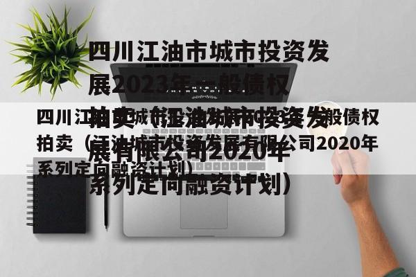 四川江油市城市投资发展2023年一般债权拍卖（江油城市投资发展有限公司2020年系列定向融资计划）