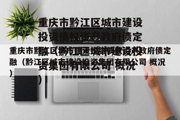 重庆市黔江区城市建设投资债权资产政府债定融（黔江区城市建设投资集团有限公司 概况）