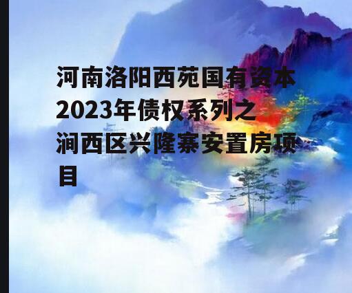 河南洛阳西苑国有资本2023年债权系列之涧西区兴隆寨安置房项目