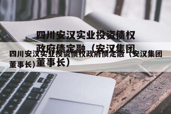 四川安汉实业投资债权政府债定融（安汉集团董事长）