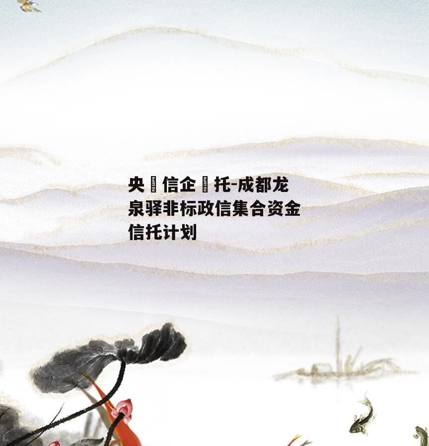 央‮信企‬托-成都龙泉驿非标政信集合资金信托计划