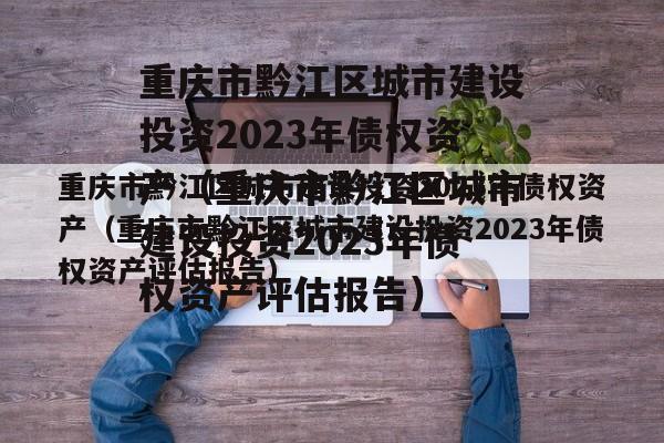 重庆市黔江区城市建设投资2023年债权资产（重庆市黔江区城市建设投资2023年债权资产评估报告）