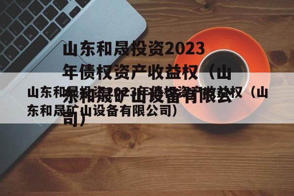 山东和晟投资2023年债权资产收益权（山东和晟矿山设备有限公司）