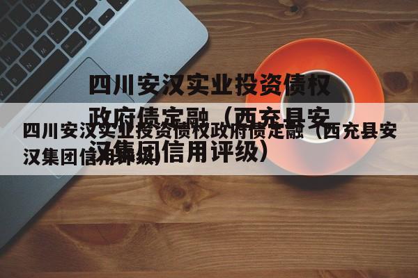 四川安汉实业投资债权政府债定融（西充县安汉集团信用评级）