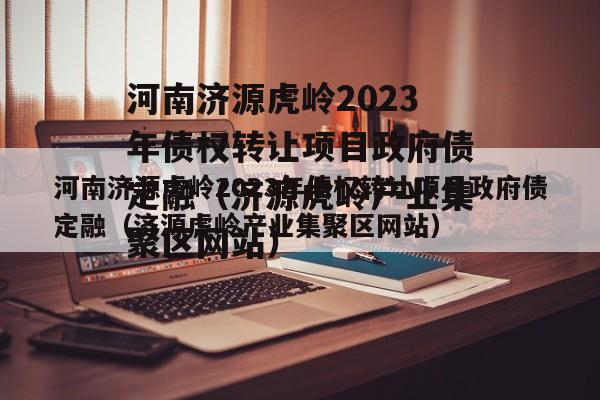 河南济源虎岭2023年债权转让项目政府债定融（济源虎岭产业集聚区网站）