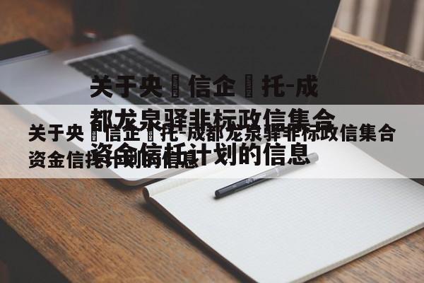 关于央‮信企‬托-成都龙泉驿非标政信集合资金信托计划的信息
