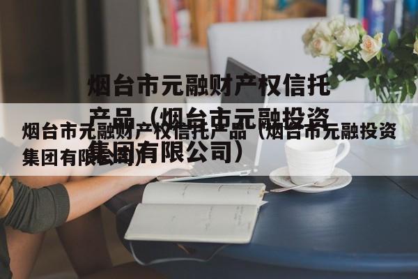 烟台市元融财产权信托产品（烟台市元融投资集团有限公司）