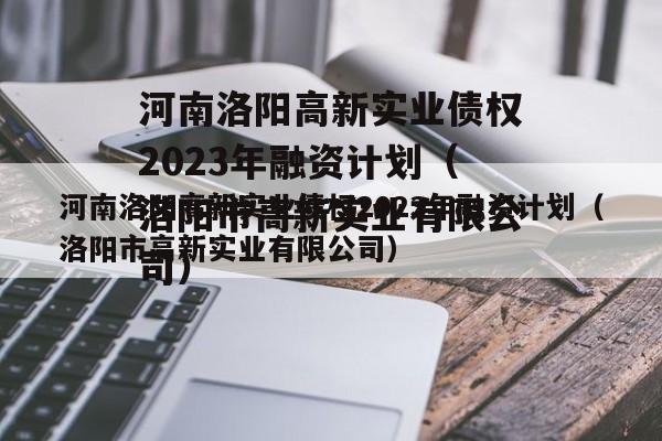 河南洛阳高新实业债权2023年融资计划（洛阳市高新实业有限公司）