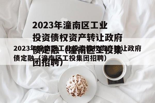 2023年潼南区工业投资债权资产转让政府债定融（潼南区工投集团招聘）