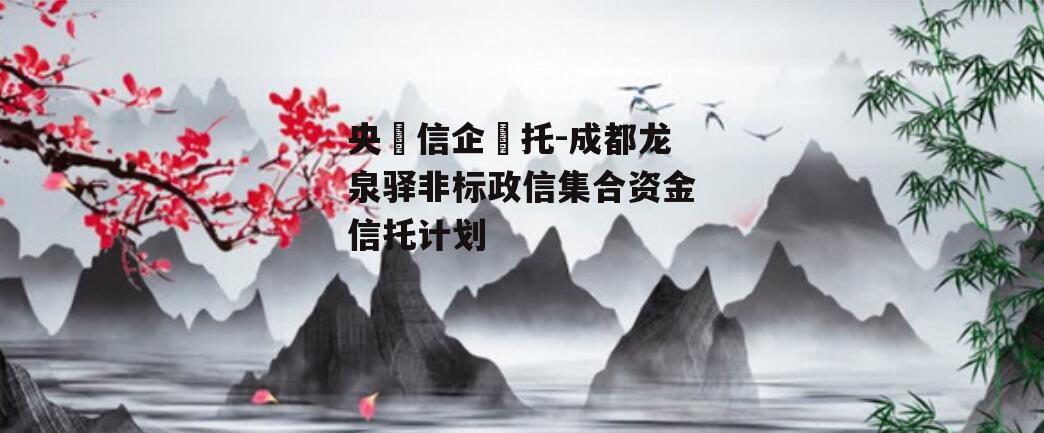 央‮信企‬托-成都龙泉驿非标政信集合资金信托计划