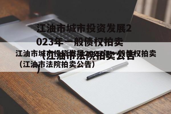 江油市城市投资发展2023年一般债权拍卖（江油市法院拍卖公告）
