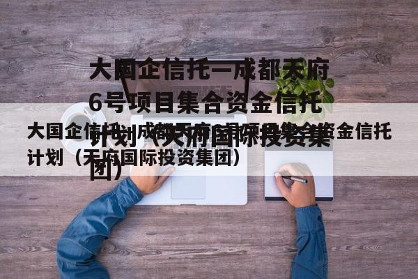 大国企信托—成都天府6号项目集合资金信托计划（天府国际投资集团）