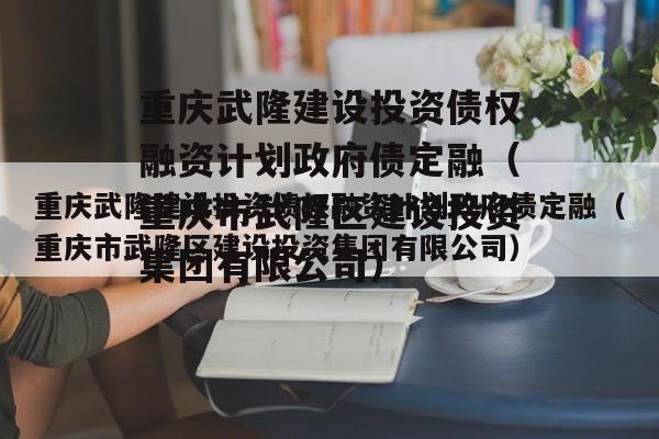 重庆武隆建设投资债权融资计划政府债定融（重庆市武隆区建设投资集团有限公司）