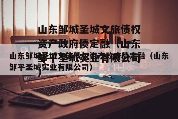 山东邹城圣城文旅债权资产政府债定融（山东邹平圣城实业有限公司）