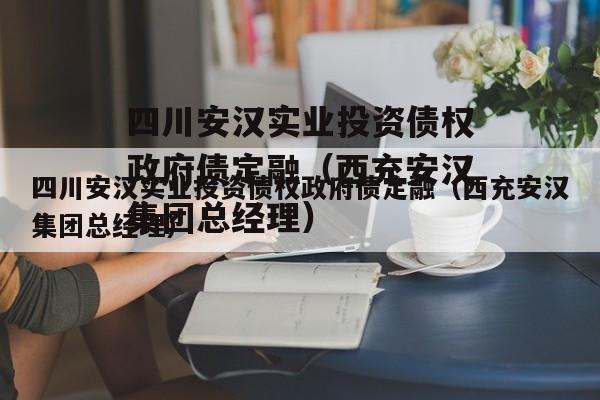 四川安汉实业投资债权政府债定融（西充安汉集团总经理）