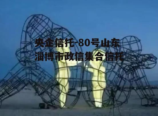 央企信托-80号山东淄博市政信集合信托