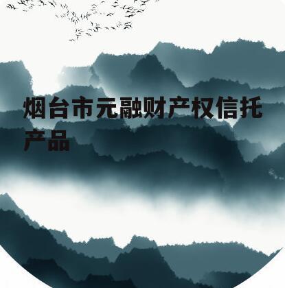 烟台市元融财产权信托产品