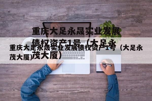 重庆大足永晟实业发展债权资产1号（大足永茂大厦）