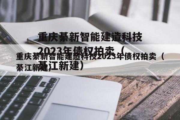 重庆綦新智能建造科技2023年债权拍卖（綦江新建）