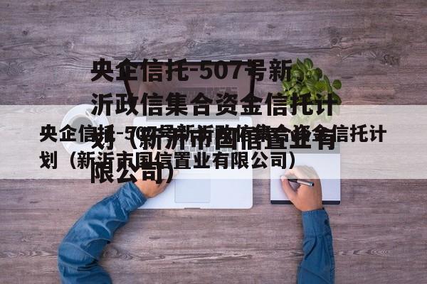 央企信托-507号新沂政信集合资金信托计划（新沂市国信置业有限公司）