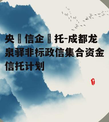 央‮信企‬托-成都龙泉驿非标政信集合资金信托计划