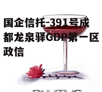 国企信托-391号成都龙泉驿GDP第一区政信