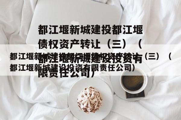 都江堰新城建投都江堰债权资产转让（三）（都江堰新城建设投资有限责任公司）