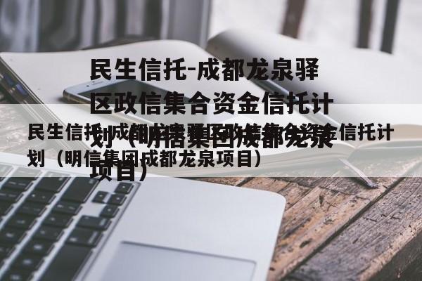 民生信托-成都龙泉驿区政信集合资金信托计划（明信集团成都龙泉项目）