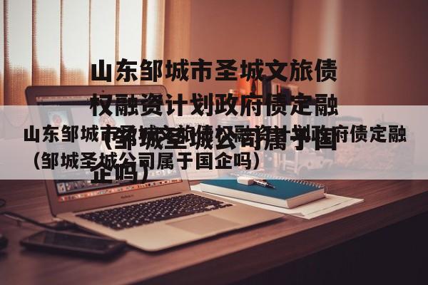 山东邹城市圣城文旅债权融资计划政府债定融（邹城圣城公司属于国企吗）